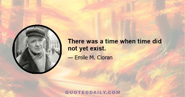 There was a time when time did not yet exist.