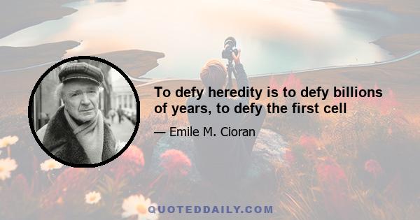 To defy heredity is to defy billions of years, to defy the first cell