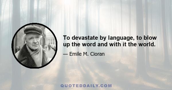 To devastate by language, to blow up the word and with it the world.