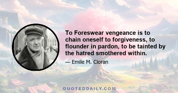 To Foreswear vengeance is to chain oneself to forgiveness, to flounder in pardon, to be tainted by the hatred smothered within.