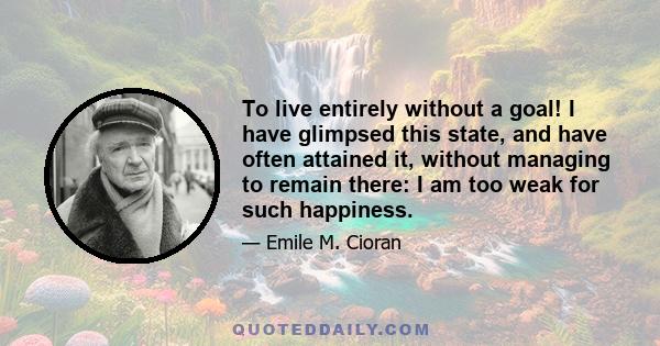 To live entirely without a goal! I have glimpsed this state, and have often attained it, without managing to remain there: I am too weak for such happiness.