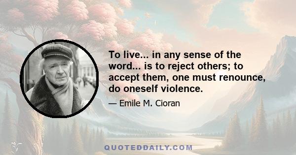 To live... in any sense of the word... is to reject others; to accept them, one must renounce, do oneself violence.