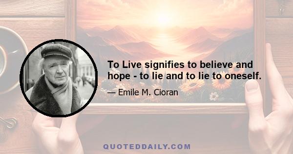 To Live signifies to believe and hope - to lie and to lie to oneself.