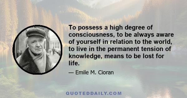 To possess a high degree of consciousness, to be always aware of yourself in relation to the world, to live in the permanent tension of knowledge, means to be lost for life.