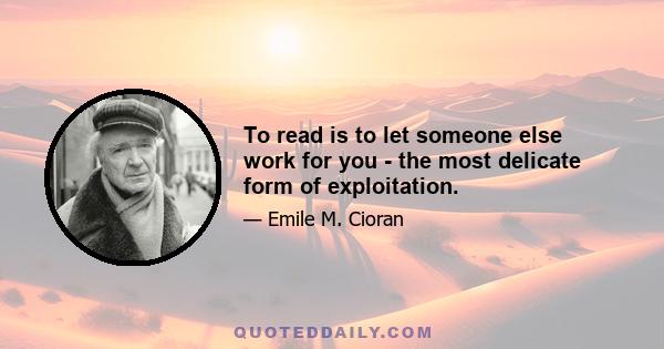 To read is to let someone else work for you - the most delicate form of exploitation.