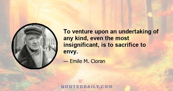 To venture upon an undertaking of any kind, even the most insignificant, is to sacrifice to envy.