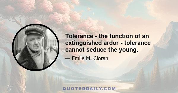 Tolerance - the function of an extinguished ardor - tolerance cannot seduce the young.