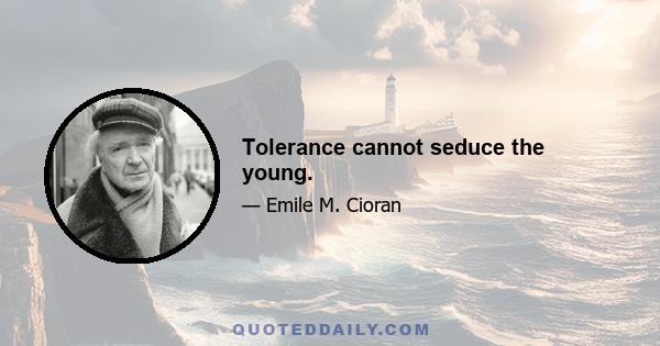 Tolerance cannot seduce the young.