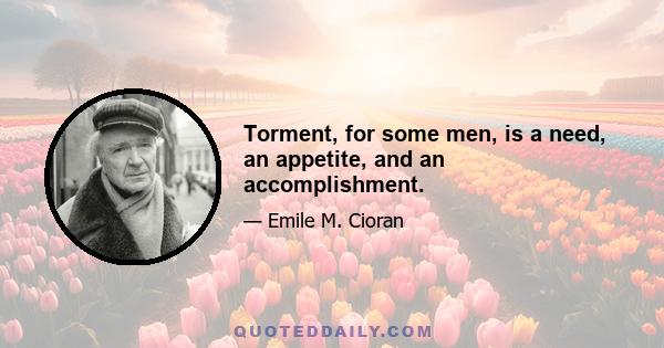 Torment, for some men, is a need, an appetite, and an accomplishment.