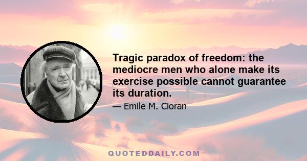 Tragic paradox of freedom: the mediocre men who alone make its exercise possible cannot guarantee its duration.