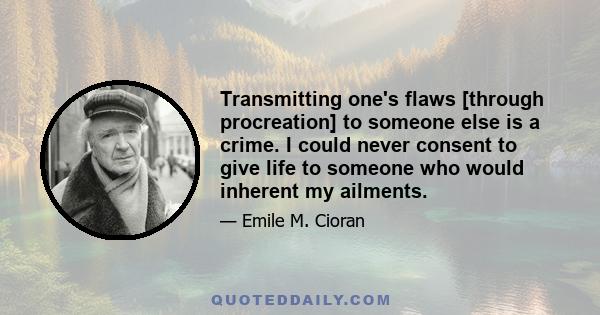 Transmitting one's flaws [through procreation] to someone else is a crime. I could never consent to give life to someone who would inherent my ailments.