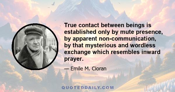 True contact between beings is established only by mute presence, by apparent non-communication, by that mysterious and wordless exchange which resembles inward prayer.