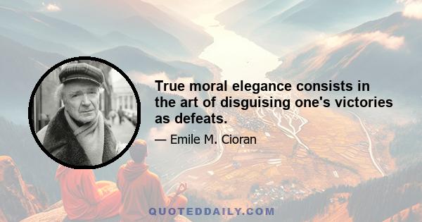 True moral elegance consists in the art of disguising one's victories as defeats.