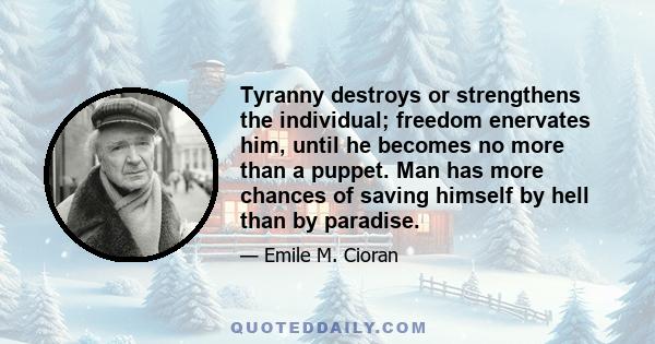 Tyranny destroys or strengthens the individual; freedom enervates him, until he becomes no more than a puppet. Man has more chances of saving himself by hell than by paradise.