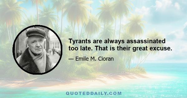 Tyrants are always assassinated too late. That is their great excuse.