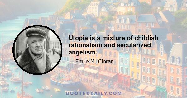 Utopia is a mixture of childish rationalism and secularized angelism.