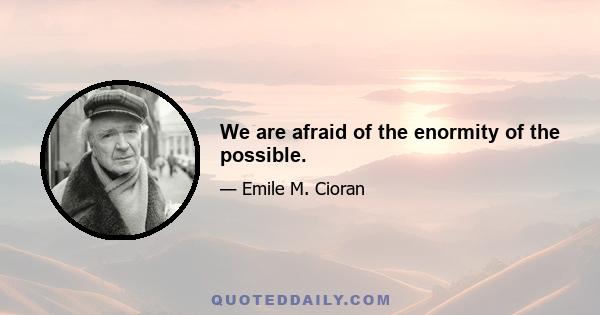 We are afraid of the enormity of the possible.