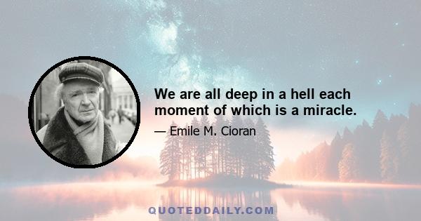 We are all deep in a hell each moment of which is a miracle.