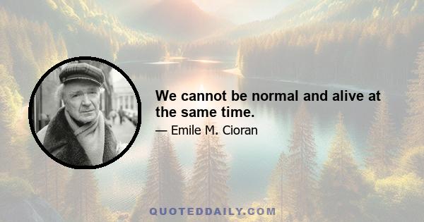 We cannot be normal and alive at the same time.