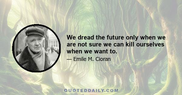 We dread the future only when we are not sure we can kill ourselves when we want to.