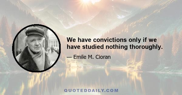 We have convictions only if we have studied nothing thoroughly.