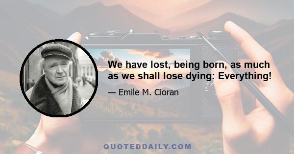 We have lost, being born, as much as we shall lose dying: Everything!