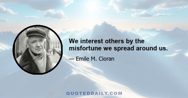 We interest others by the misfortune we spread around us.