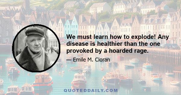 We must learn how to explode! Any disease is healthier than the one provoked by a hoarded rage.