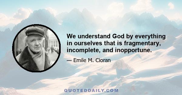 We understand God by everything in ourselves that is fragmentary, incomplete, and inopportune.