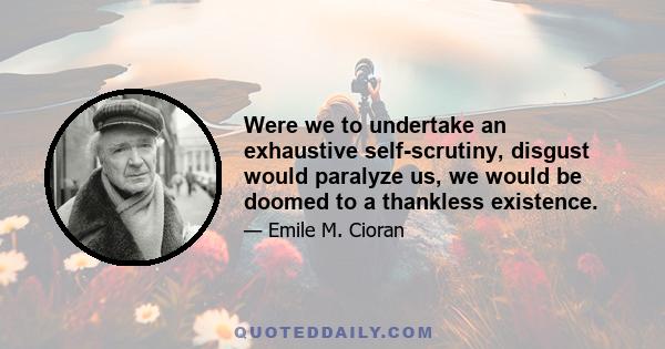 Were we to undertake an exhaustive self-scrutiny, disgust would paralyze us, we would be doomed to a thankless existence.