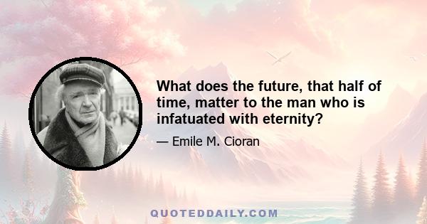 What does the future, that half of time, matter to the man who is infatuated with eternity?