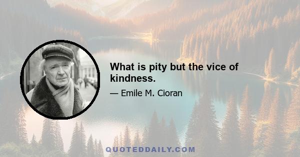 What is pity but the vice of kindness.