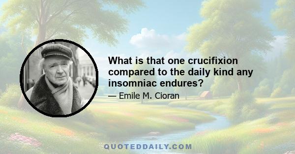 What is that one crucifixion compared to the daily kind any insomniac endures?