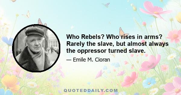 Who Rebels? Who rises in arms? Rarely the slave, but almost always the oppressor turned slave.