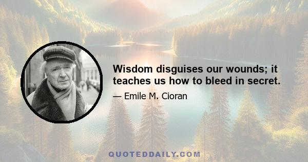 Wisdom disguises our wounds; it teaches us how to bleed in secret.