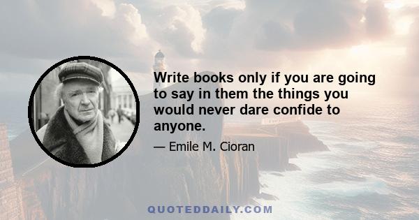 Write books only if you are going to say in them the things you would never dare confide to anyone.