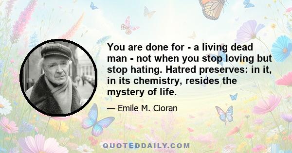 You are done for - a living dead man - not when you stop loving but stop hating. Hatred preserves: in it, in its chemistry, resides the mystery of life.