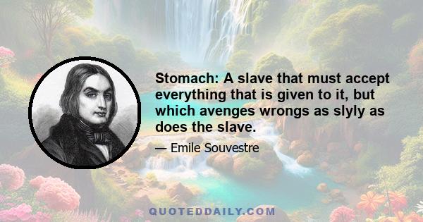 Stomach: A slave that must accept everything that is given to it, but which avenges wrongs as slyly as does the slave.