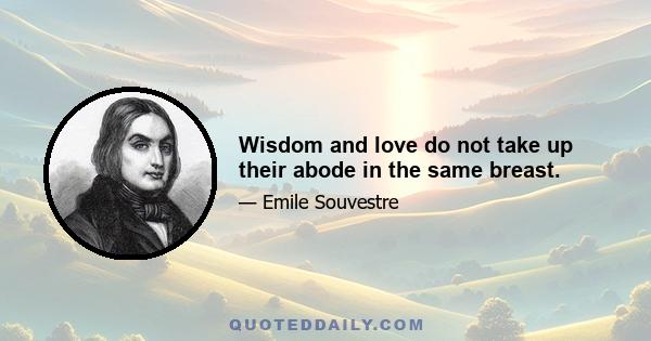 Wisdom and love do not take up their abode in the same breast.