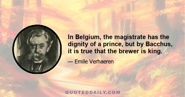 In Belgium, the magistrate has the dignity of a prince, but by Bacchus, it is true that the brewer is king.