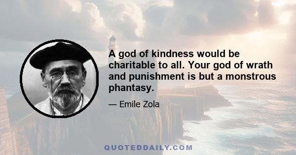 A god of kindness would be charitable to all. Your god of wrath and punishment is but a monstrous phantasy.