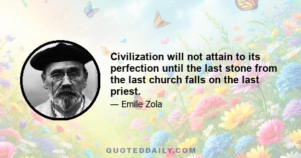 Civilization will not attain to its perfection until the last stone from the last church falls on the last priest.