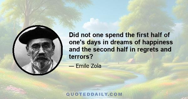 Did not one spend the first half of one's days in dreams of happiness and the second half in regrets and terrors?