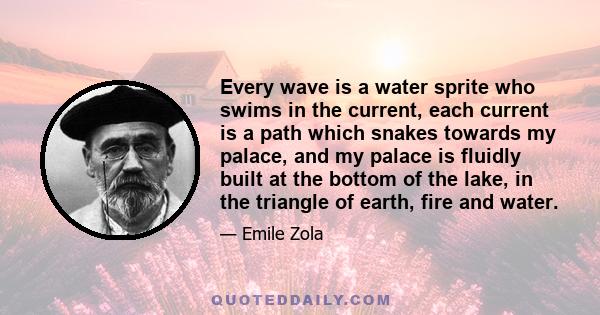 Every wave is a water sprite who swims in the current, each current is a path which snakes towards my palace, and my palace is fluidly built at the bottom of the lake, in the triangle of earth, fire and water.