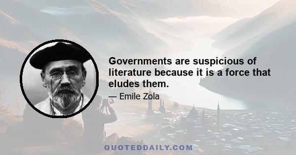 Governments are suspicious of literature because it is a force that eludes them.