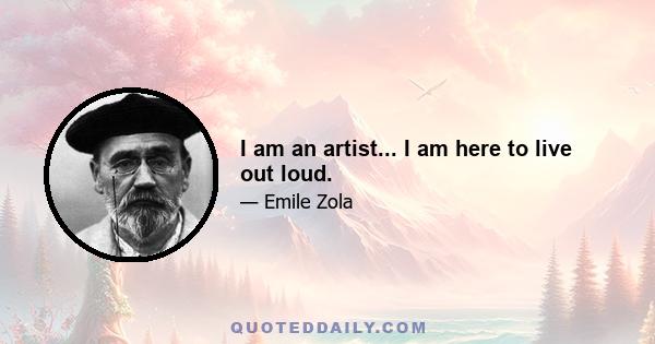 I am an artist... I am here to live out loud.