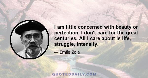 I am little concerned with beauty or perfection. I don't care for the great centuries. All I care about is life, struggle, intensity.