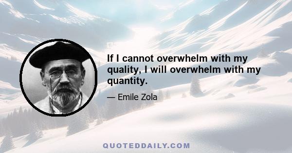 If I cannot overwhelm with my quality, I will overwhelm with my quantity.