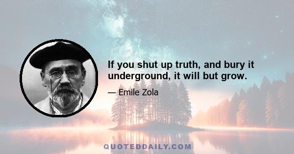 If you shut up truth, and bury it underground, it will but grow.