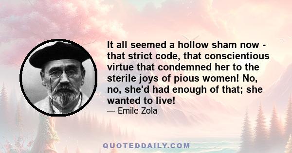 It all seemed a hollow sham now - that strict code, that conscientious virtue that condemned her to the sterile joys of pious women! No, no, she'd had enough of that; she wanted to live!